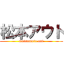 松本アウト (matsumoto out)