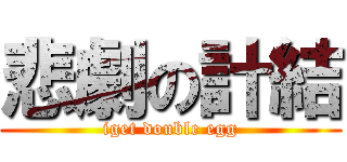 悲劇の計結 (iget double egg)