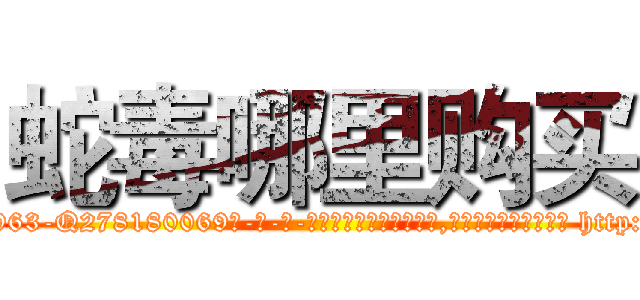 蛇毒哪里购买 (蛇毒哪里购买【电-186x2687x6963-Q278180069元-吉-药-业】我们做的是长期生意,靠的是老客户长期支持 http://sngk.net/ayaVcH
)