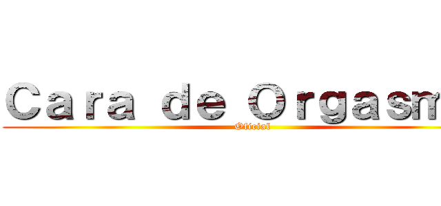 Ｃａｒａ ｄｅ Ｏｒｇａｓｍｏ  (Oficial)
