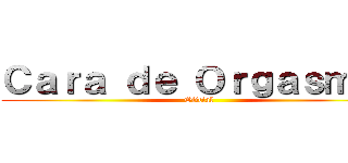 Ｃａｒａ ｄｅ Ｏｒｇａｓｍｏ  (Oficial)