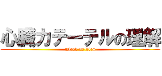 心臓カテーテルの理解 (attack on titan)