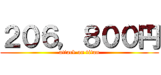 ２０６，８００円 (attack on titan)