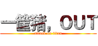 一筐猪，ＯＵＴ (attack on titan)