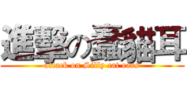 進擊の蠢貓耳 (attack on Silly cat ears)
