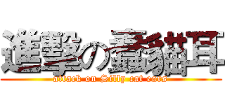 進擊の蠢貓耳 (attack on Silly cat ears)