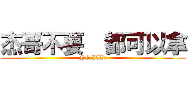 杰哥不要  都可以拿 (NO,JAY!)
