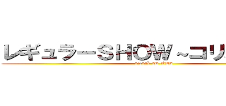 レギュラーＳＨＯＷ～コリない２人～ (attack on titan)