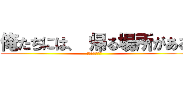 俺たちには、 帰る場所がある (安全に　帰宅する)