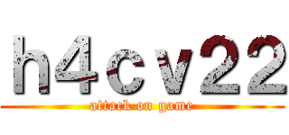 ｈ４ｃｖ２２ (attack on game)