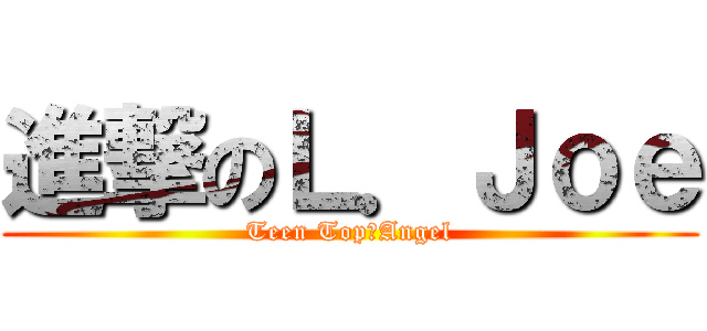 進撃のＬ．Ｊｏｅ (Teen TopღAngel)