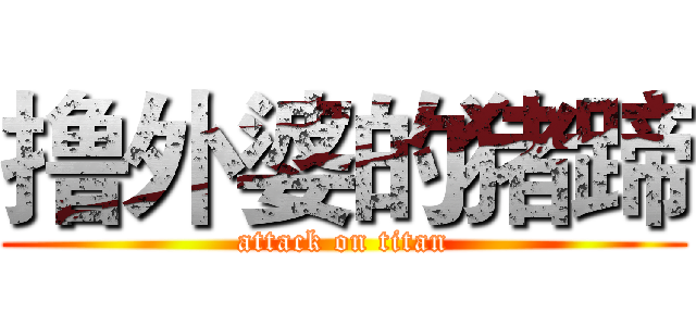 撸外婆的猪蹄 (attack on titan)