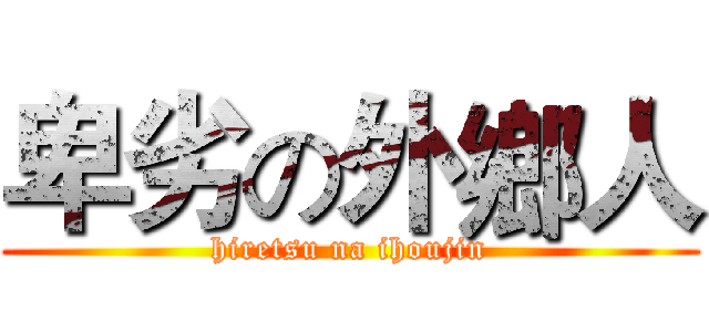 卑劣の外鄉人 (hiretsu na ihoujin)