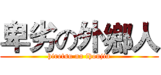 卑劣の外鄉人 (hiretsu na ihoujin)