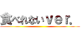 食べれないｖｅｒ． ()