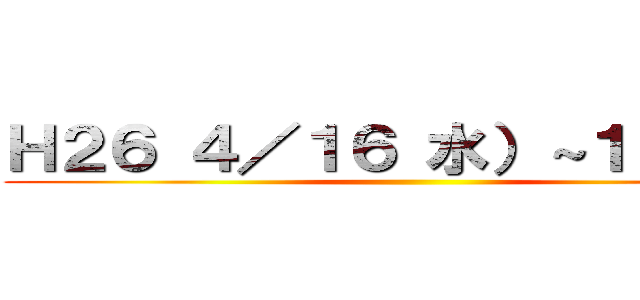 Ｈ２６ ４／１６ 水）～１８ 金） ()