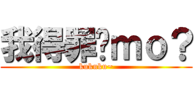 我得罪你ｍｏ？ (kukuku~)