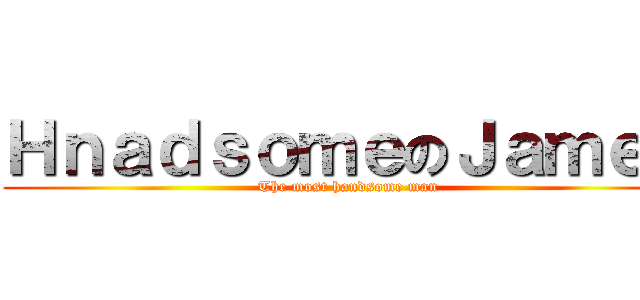 ＨｎａｄｓｏｍｅのＪａｍｅｓ (The most handsome man)