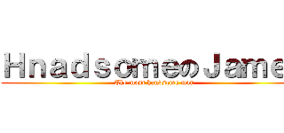 ＨｎａｄｓｏｍｅのＪａｍｅｓ (The most handsome man)