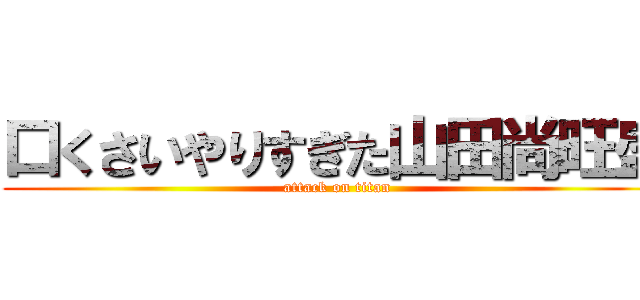 口くさいやりすぎた山田尚旺盛 (attack on titan)
