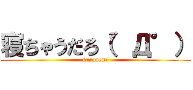 寝ちゃうだろ（°Д°） (kusonemi)