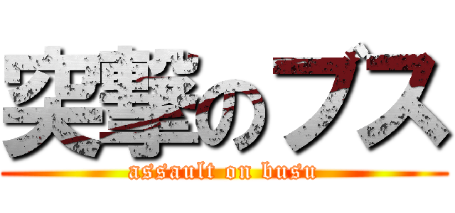 突撃のブス (assault on busu)