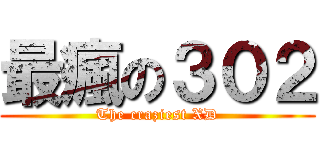 最瘋の３０２ (The craziest XD)
