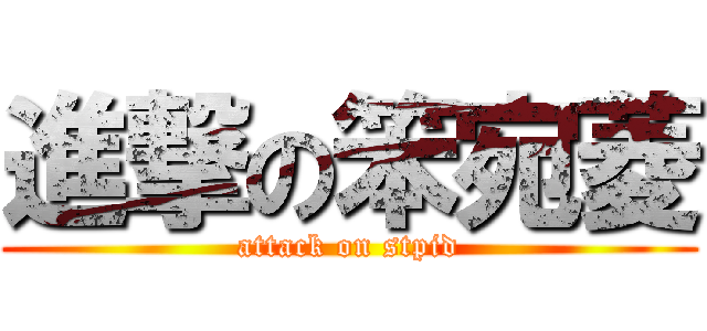進撃の笨宛菱 (attack on stpid)