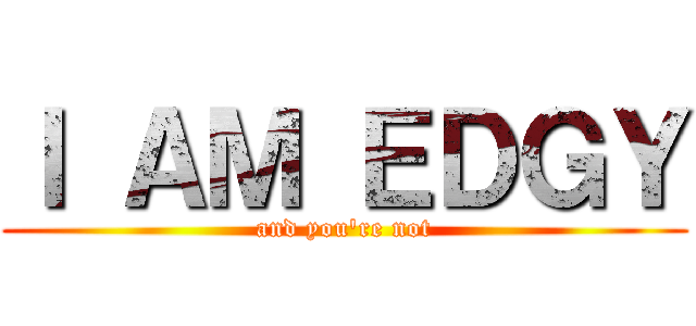 Ｉ ＡＭ ＥＤＧＹ (and you\'re not)