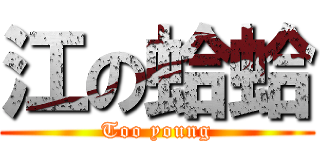 江の蛤蛤 (Too young)