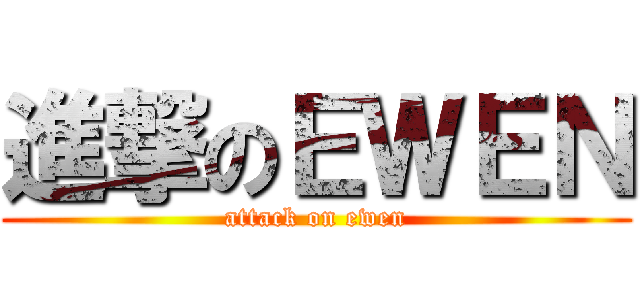 進撃のＥＷＥＮ (attack on ewen)