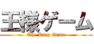 王様ゲーム (The King Game)