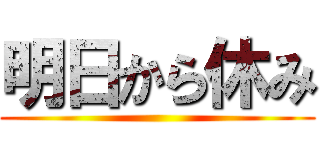 明日から休み ()