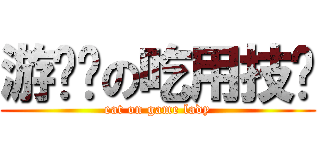游戏姬の吃用技术 (eat on game lady)