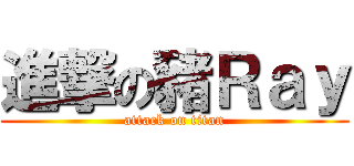 進撃の豬Ｒａｙ (attack on titan)