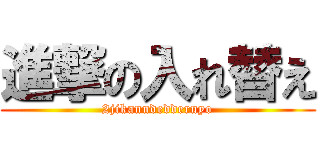 進撃の入れ替え (2jikanndedderuyo)