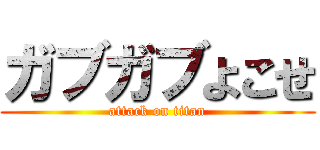 ガブガブよこせ (attack on titan)