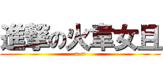 進撃の火韋女且 (= =)