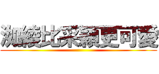 洳綾比采穎更可愛 ()