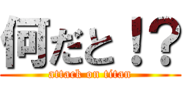 何だと！？ (attack on titan)