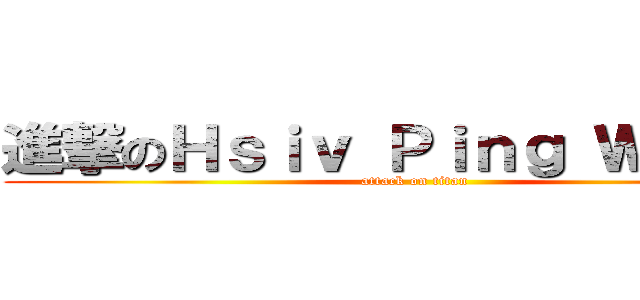 進撃のＨｓｉｖ Ｐｉｎｇ Ｗａｎｇ  (attack on titan)