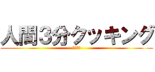 人間３分クッキング (簡単！！)