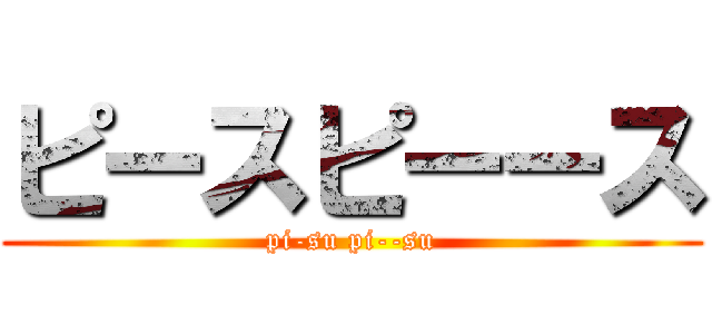 ピースピーース (pi-su pi--su)