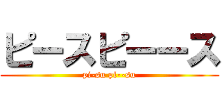 ピースピーース (pi-su pi--su)