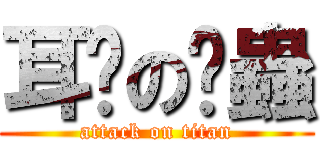 耳朵の蛀蟲 (attack on titan)