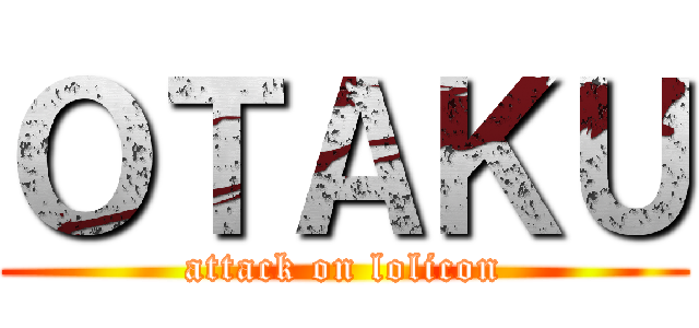 ＯＴＡＫＵ (attack on lolicon)