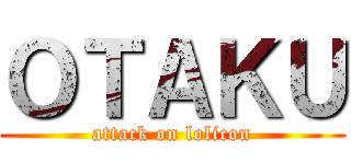 ＯＴＡＫＵ (attack on lolicon)