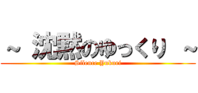 ～ 沈黙のゆっくり ～ (Silence Yukuri)