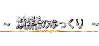 ～ 沈黙のゆっくり ～ (Silence Yukuri)