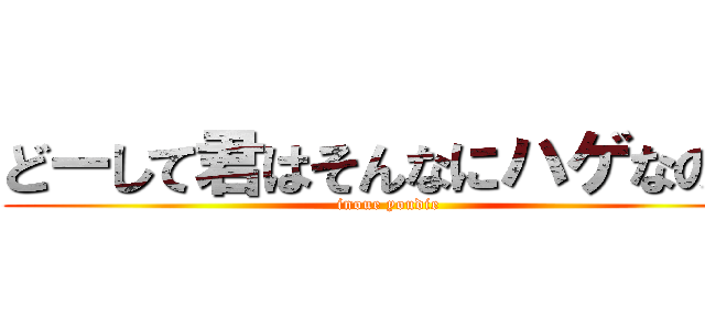 どーして君はそんなにハゲなの？ (inoue youdie)